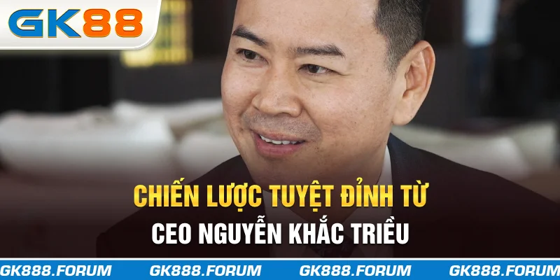 Chiến lược tuyệt đỉnh từ CEO Nguyễn Khắc Triều